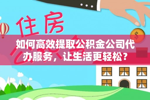 台山如何高效提取公积金公司代办服务，让生活更轻松？