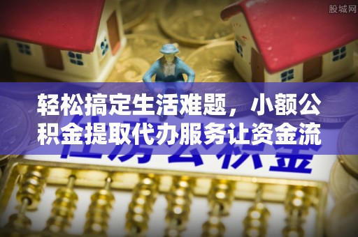 台山轻松搞定生活难题，小额公积金提取代办服务让资金流转更便捷