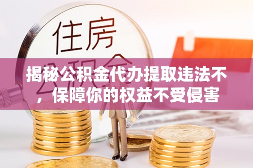 台山揭秘公积金代办提取违法不，保障你的权益不受侵害