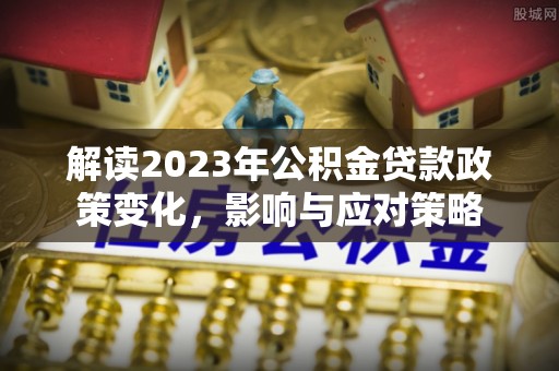 台山解读2023年公积金贷款政策变化，影响与应对策略