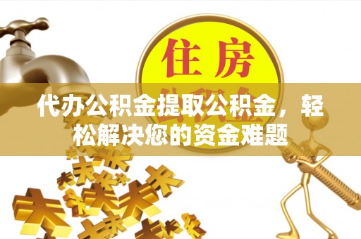 台山代办公积金提取公积金，轻松解决您的资金难题