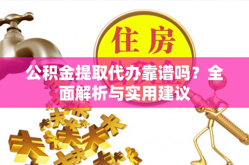 台山公积金提取代办靠谱吗？全面解析与实用建议