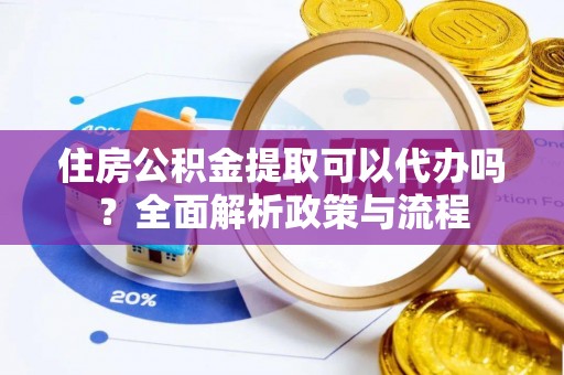 台山住房公积金提取可以代办吗？全面解析政策与流程