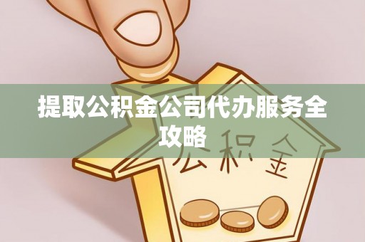 台山提取公积金公司代办服务全攻略