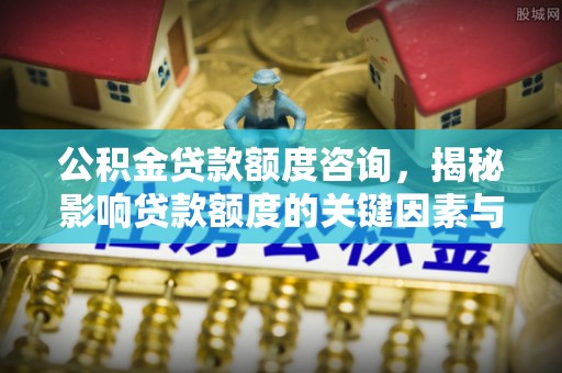 台山公积金贷款额度咨询，揭秘影响贷款额度的关键因素与实用攻略