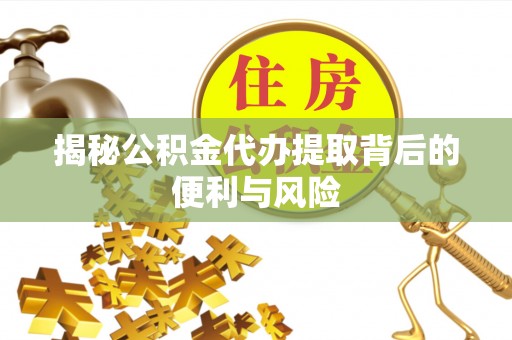 台山揭秘公积金代办提取背后的便利与风险