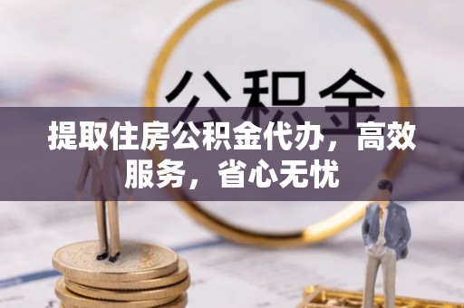 台山提取住房公积金代办，高效服务，省心无忧