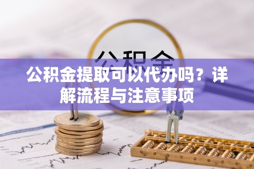 台山公积金提取可以代办吗？详解流程与注意事项