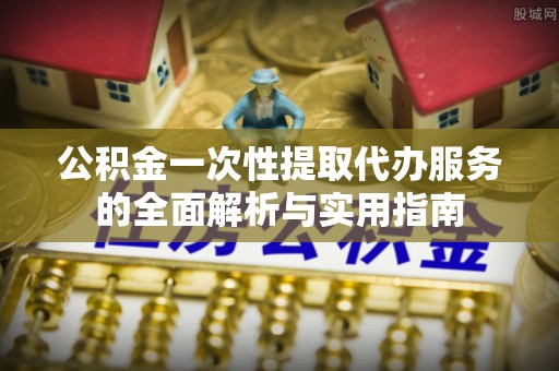 台山公积金一次性提取代办服务的全面解析与实用指南