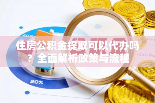 台山住房公积金提取可以代办吗？全面解析政策与流程