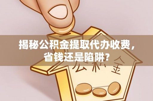 台山揭秘公积金提取代办收费，省钱还是陷阱？