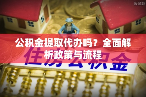 台山公积金提取代办吗？全面解析政策与流程