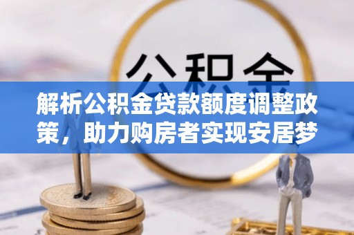 台山解析公积金贷款额度调整政策，助力购房者实现安居梦想