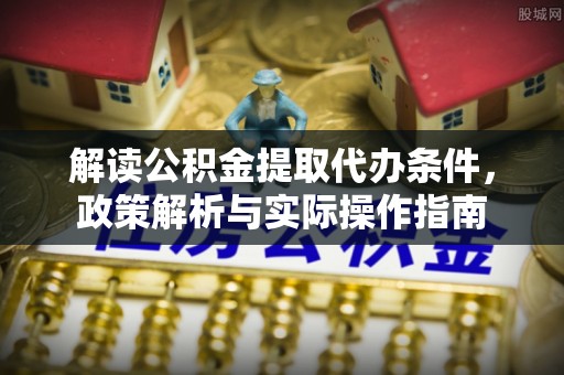 台山解读公积金提取代办条件，政策解析与实际操作指南