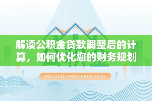 台山解读公积金贷款调整后的计算，如何优化您的财务规划