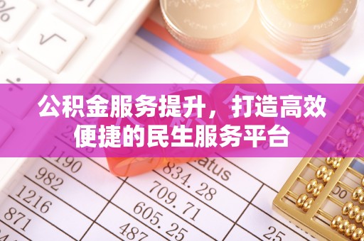 台山公积金服务提升，打造高效便捷的民生服务平台