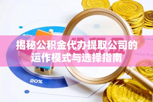 台山揭秘公积金代办提取公司的运作模式与选择指南