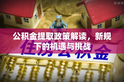 台山公积金提取政策解读，新规下的机遇与挑战