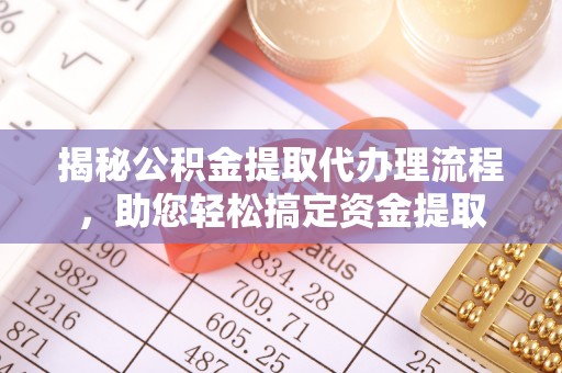 台山揭秘公积金提取代办理流程，助您轻松搞定资金提取