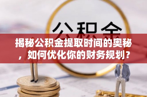 台山揭秘公积金提取时间的奥秘，如何优化你的财务规划？