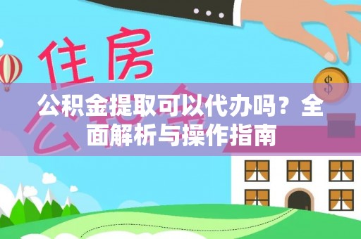 台山公积金提取可以代办吗？全面解析与操作指南