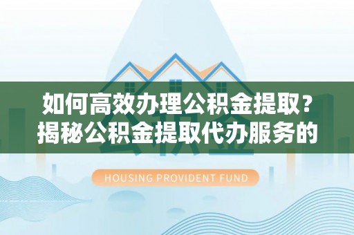 台山如何高效办理公积金提取？揭秘公积金提取代办服务的优势与注意事项