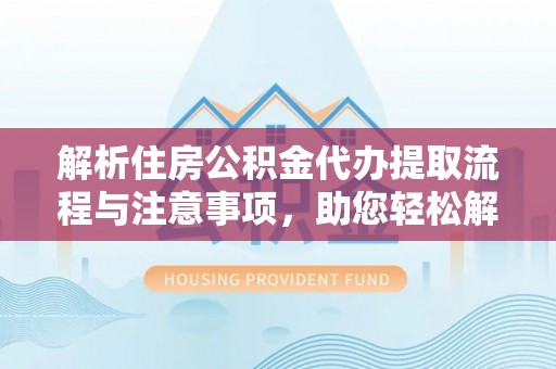 台山解析住房公积金代办提取流程与注意事项，助您轻松解决资金难题