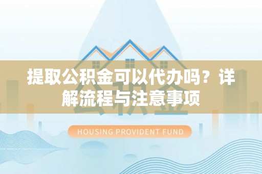 台山提取公积金可以代办吗？详解流程与注意事项