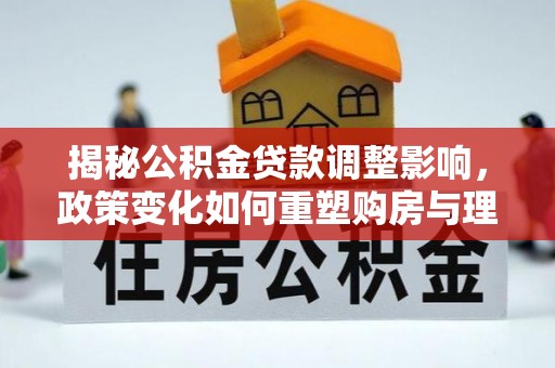 台山揭秘公积金贷款调整影响，政策变化如何重塑购房与理财规划
