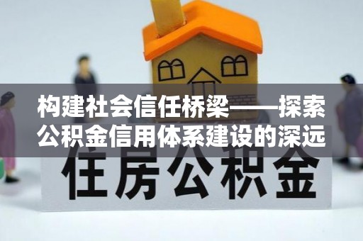 台山构建社会信任桥梁——探索公积金信用体系建设的深远意义
