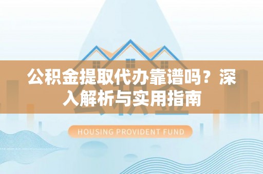 台山公积金提取代办靠谱吗？深入解析与实用指南