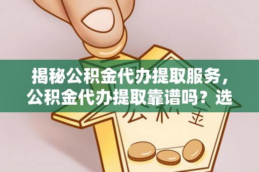 台山揭秘公积金代办提取服务，公积金代办提取靠谱吗？选择前你需要知道这些！