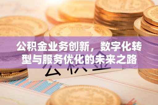 台山公积金业务创新，数字化转型与服务优化的未来之路
