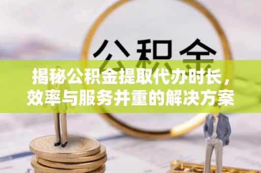 台山揭秘公积金提取代办时长，效率与服务并重的解决方案