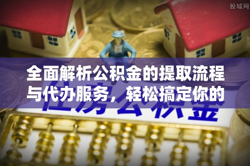 台山全面解析公积金的提取流程与代办服务，轻松搞定你的公积金咨询代办提取