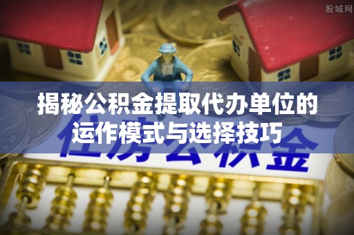 台山揭秘公积金提取代办单位的运作模式与选择技巧