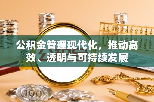 台山公积金管理现代化，推动高效、透明与可持续发展