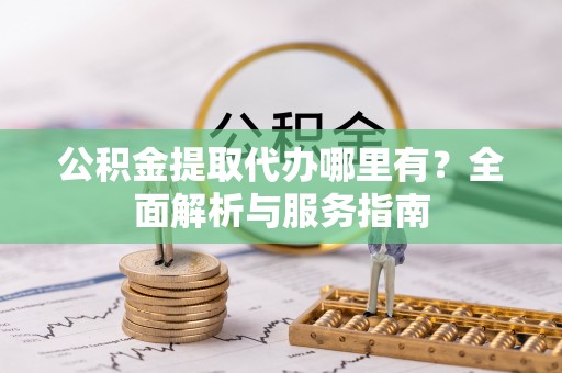 台山公积金提取代办哪里有？全面解析与服务指南