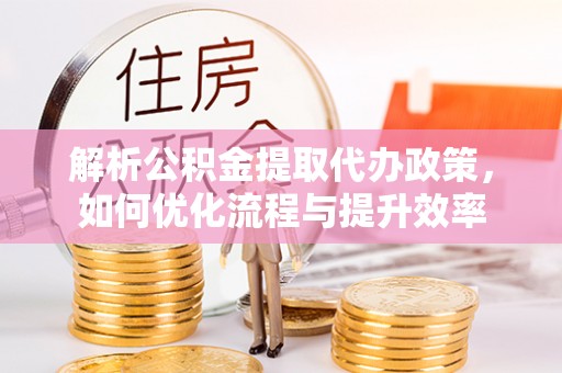 台山解析公积金提取代办政策，如何优化流程与提升效率
