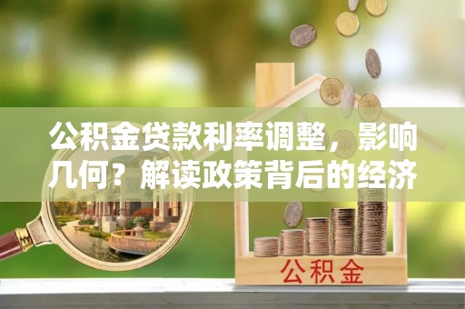 台山公积金贷款利率调整，影响几何？解读政策背后的经济逻辑