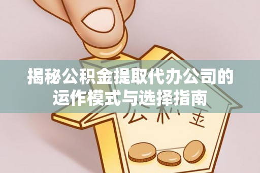 台山揭秘公积金提取代办公司的运作模式与选择指南
