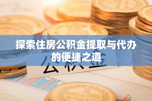 台山探索住房公积金提取与代办的便捷之道
