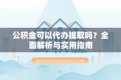 台山公积金可以代办提取吗？全面解析与实用指南