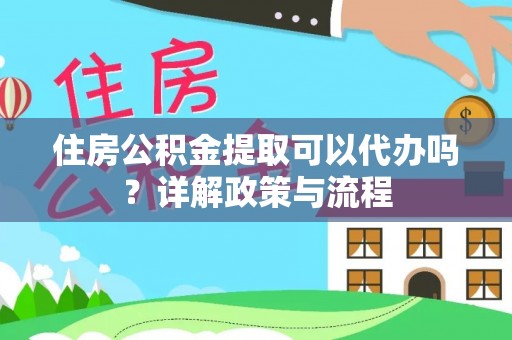 台山住房公积金提取可以代办吗？详解政策与流程