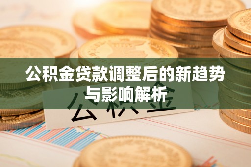 台山公积金贷款调整后的新趋势与影响解析