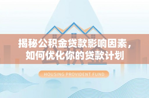 台山揭秘公积金贷款影响因素，如何优化你的贷款计划
