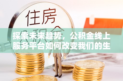 台山探索未来趋势，公积金线上服务平台如何改变我们的生活