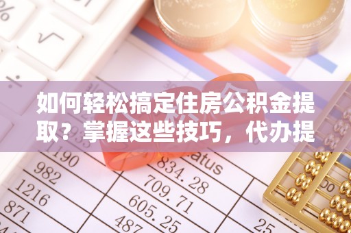 台山如何轻松搞定住房公积金提取？掌握这些技巧，代办提取住房公积金不再难