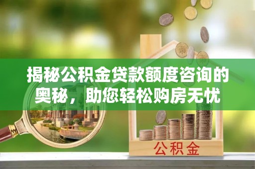 台山揭秘公积金贷款额度咨询的奥秘，助您轻松购房无忧