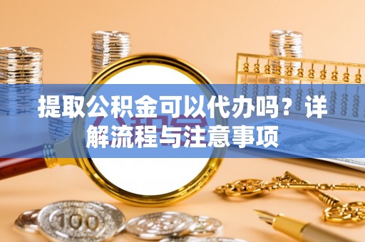 台山提取公积金可以代办吗？详解流程与注意事项